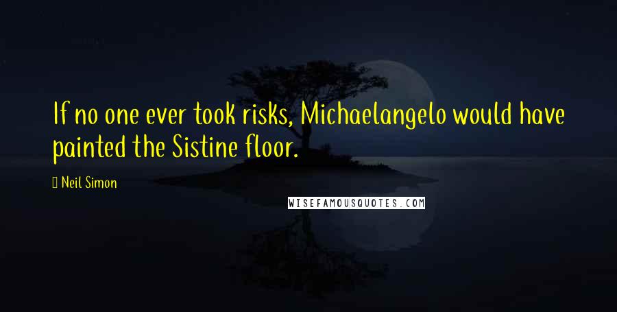 Neil Simon Quotes: If no one ever took risks, Michaelangelo would have painted the Sistine floor.