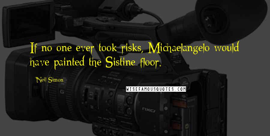 Neil Simon Quotes: If no one ever took risks, Michaelangelo would have painted the Sistine floor.