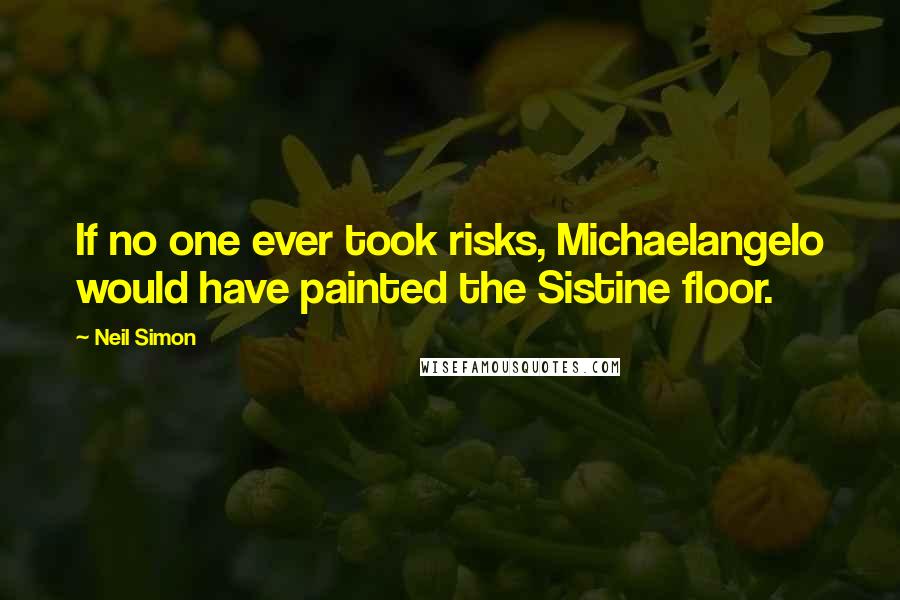 Neil Simon Quotes: If no one ever took risks, Michaelangelo would have painted the Sistine floor.