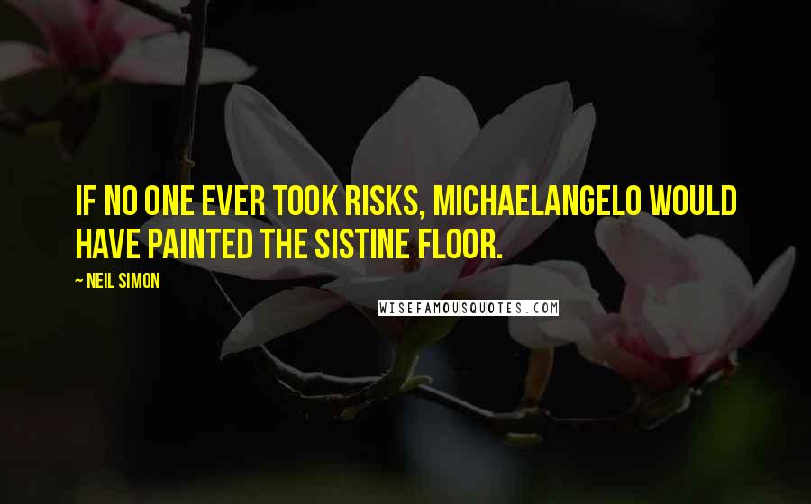 Neil Simon Quotes: If no one ever took risks, Michaelangelo would have painted the Sistine floor.
