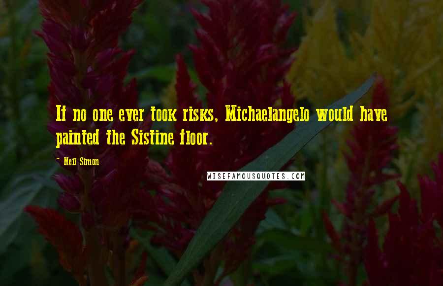 Neil Simon Quotes: If no one ever took risks, Michaelangelo would have painted the Sistine floor.