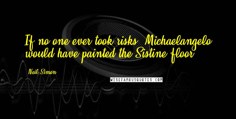 Neil Simon Quotes: If no one ever took risks, Michaelangelo would have painted the Sistine floor.