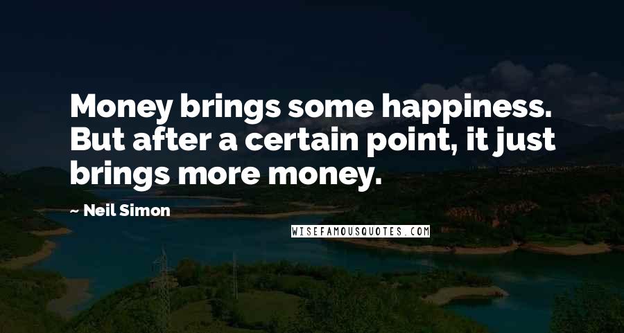 Neil Simon Quotes: Money brings some happiness. But after a certain point, it just brings more money.