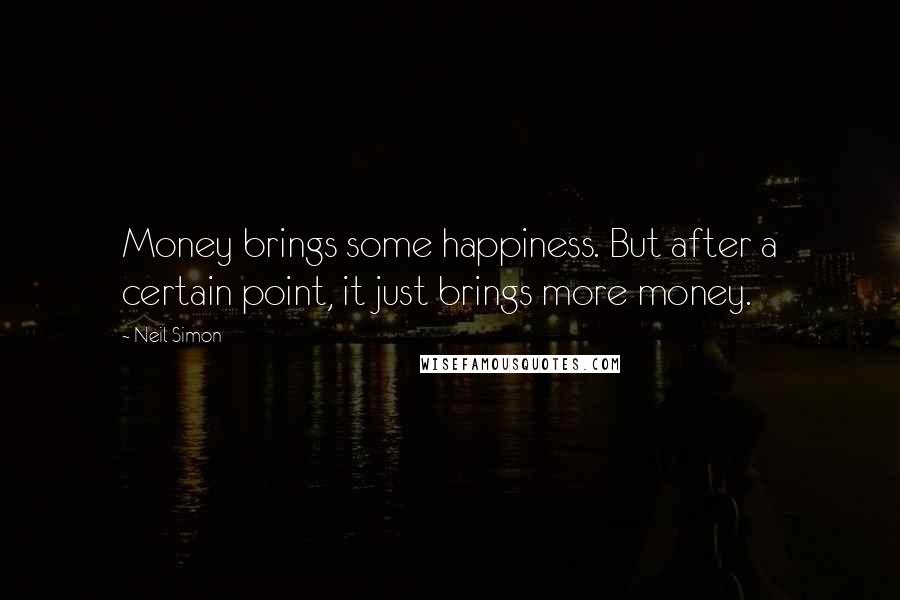 Neil Simon Quotes: Money brings some happiness. But after a certain point, it just brings more money.