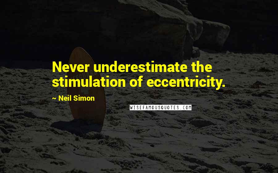 Neil Simon Quotes: Never underestimate the stimulation of eccentricity.