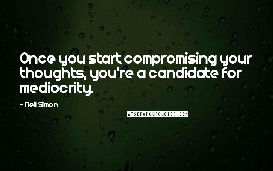 Neil Simon Quotes: Once you start compromising your thoughts, you're a candidate for mediocrity.