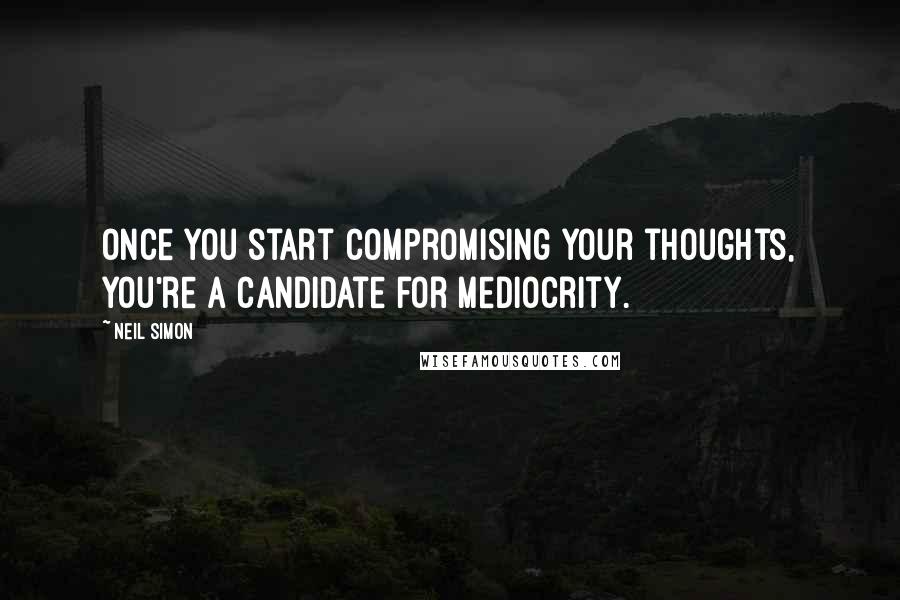 Neil Simon Quotes: Once you start compromising your thoughts, you're a candidate for mediocrity.