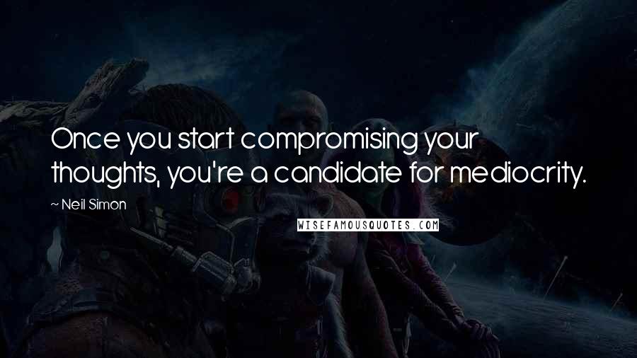 Neil Simon Quotes: Once you start compromising your thoughts, you're a candidate for mediocrity.