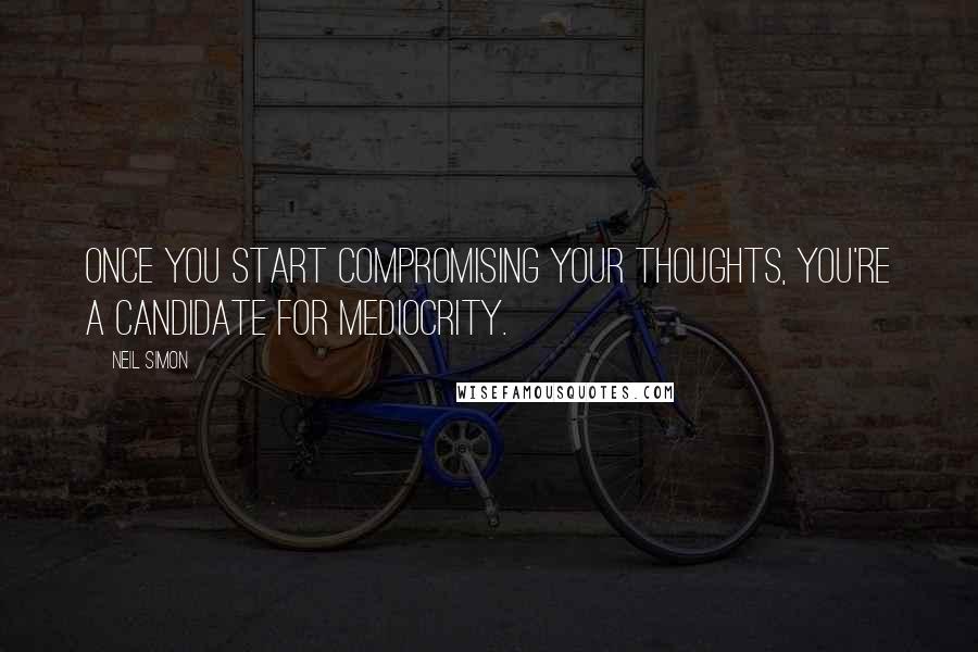 Neil Simon Quotes: Once you start compromising your thoughts, you're a candidate for mediocrity.