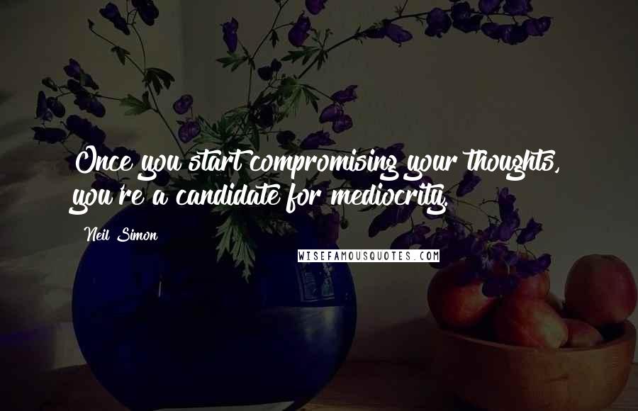 Neil Simon Quotes: Once you start compromising your thoughts, you're a candidate for mediocrity.