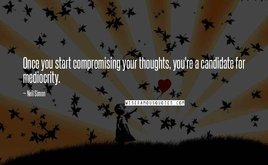 Neil Simon Quotes: Once you start compromising your thoughts, you're a candidate for mediocrity.