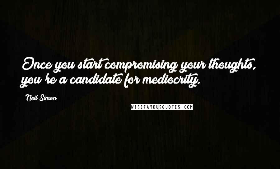 Neil Simon Quotes: Once you start compromising your thoughts, you're a candidate for mediocrity.