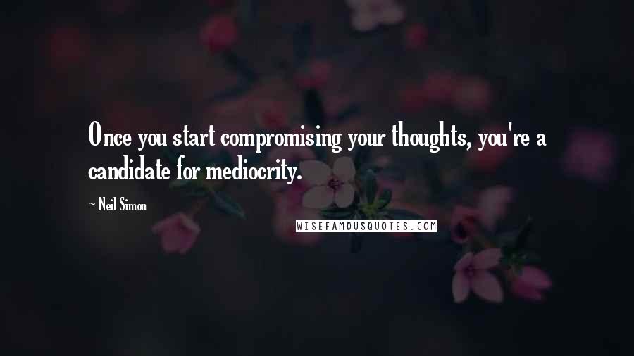 Neil Simon Quotes: Once you start compromising your thoughts, you're a candidate for mediocrity.