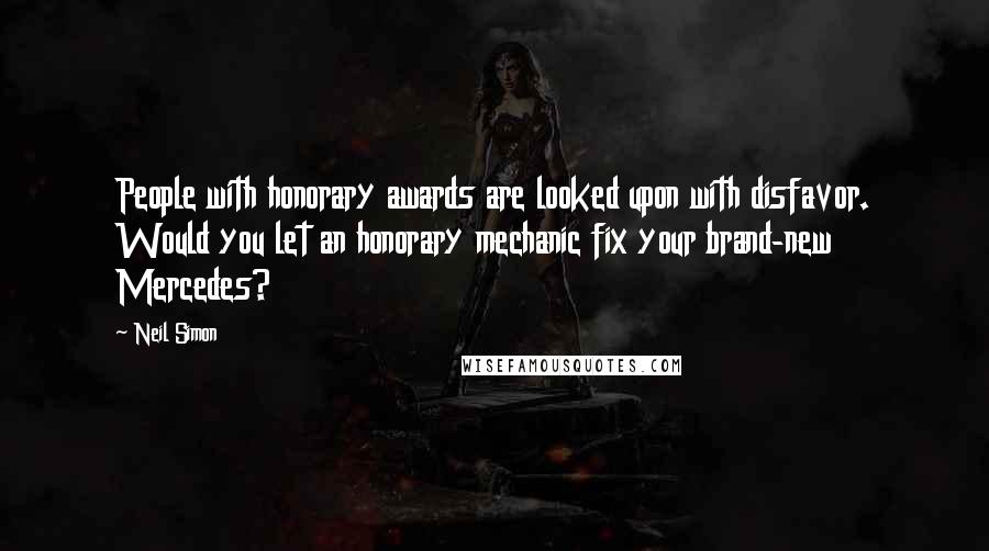 Neil Simon Quotes: People with honorary awards are looked upon with disfavor. Would you let an honorary mechanic fix your brand-new Mercedes?