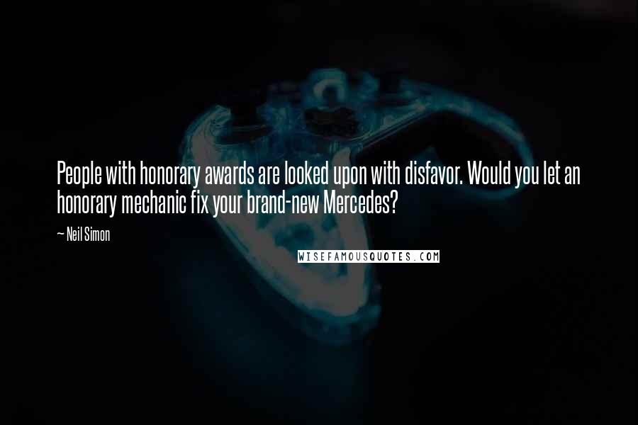 Neil Simon Quotes: People with honorary awards are looked upon with disfavor. Would you let an honorary mechanic fix your brand-new Mercedes?