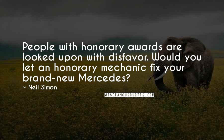 Neil Simon Quotes: People with honorary awards are looked upon with disfavor. Would you let an honorary mechanic fix your brand-new Mercedes?