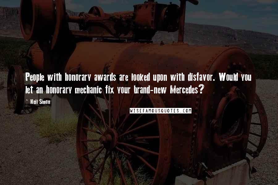 Neil Simon Quotes: People with honorary awards are looked upon with disfavor. Would you let an honorary mechanic fix your brand-new Mercedes?