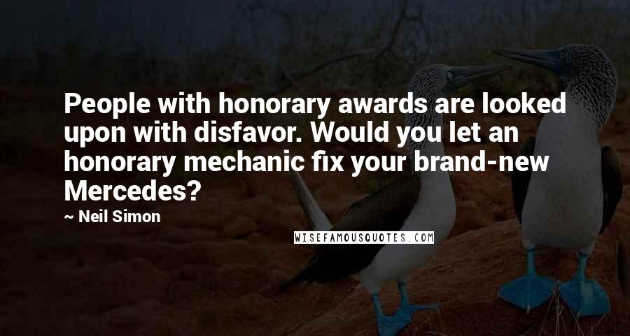 Neil Simon Quotes: People with honorary awards are looked upon with disfavor. Would you let an honorary mechanic fix your brand-new Mercedes?