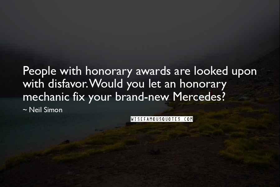 Neil Simon Quotes: People with honorary awards are looked upon with disfavor. Would you let an honorary mechanic fix your brand-new Mercedes?