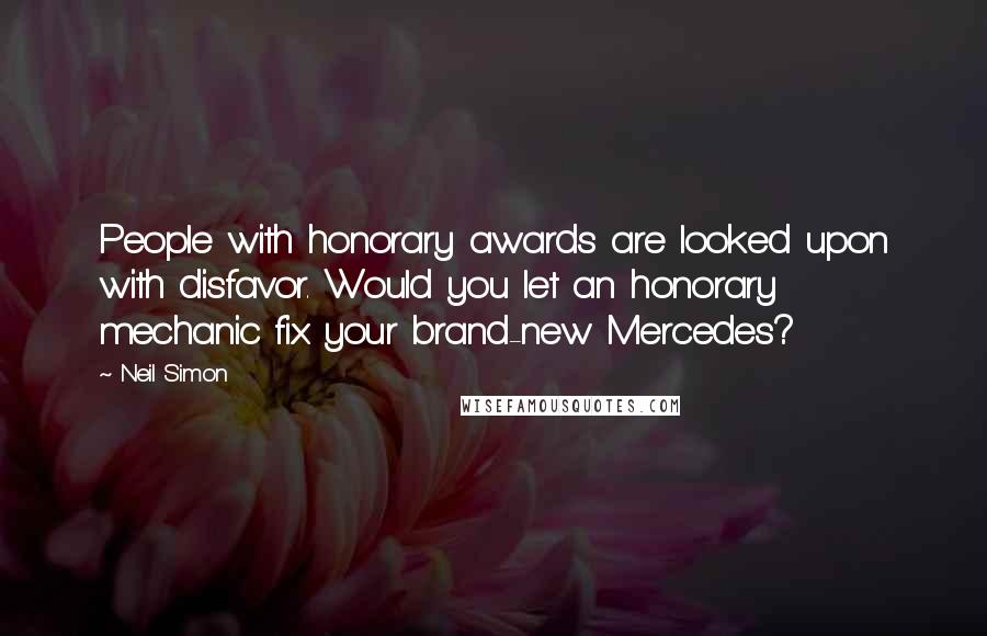 Neil Simon Quotes: People with honorary awards are looked upon with disfavor. Would you let an honorary mechanic fix your brand-new Mercedes?