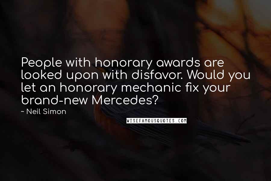 Neil Simon Quotes: People with honorary awards are looked upon with disfavor. Would you let an honorary mechanic fix your brand-new Mercedes?