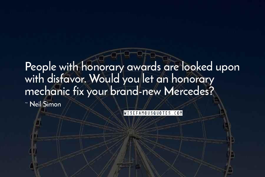Neil Simon Quotes: People with honorary awards are looked upon with disfavor. Would you let an honorary mechanic fix your brand-new Mercedes?