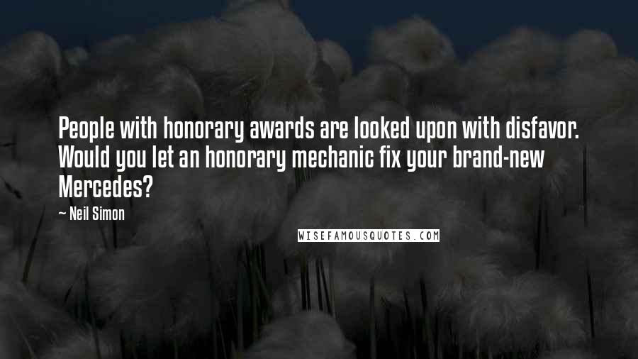 Neil Simon Quotes: People with honorary awards are looked upon with disfavor. Would you let an honorary mechanic fix your brand-new Mercedes?