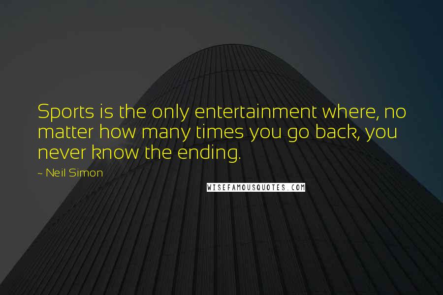 Neil Simon Quotes: Sports is the only entertainment where, no matter how many times you go back, you never know the ending.