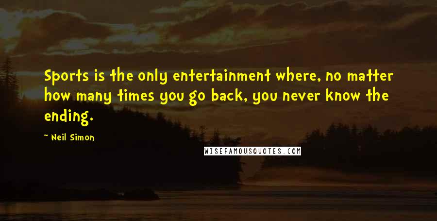 Neil Simon Quotes: Sports is the only entertainment where, no matter how many times you go back, you never know the ending.