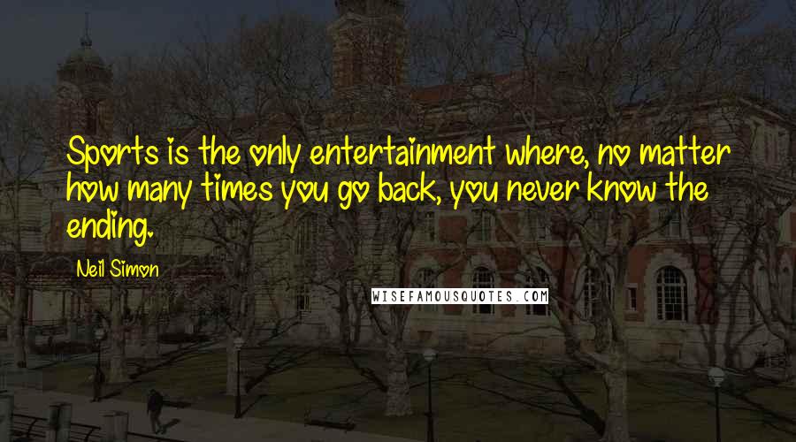 Neil Simon Quotes: Sports is the only entertainment where, no matter how many times you go back, you never know the ending.