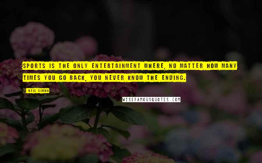 Neil Simon Quotes: Sports is the only entertainment where, no matter how many times you go back, you never know the ending.