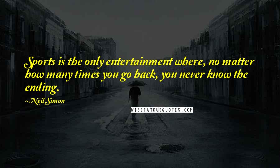 Neil Simon Quotes: Sports is the only entertainment where, no matter how many times you go back, you never know the ending.