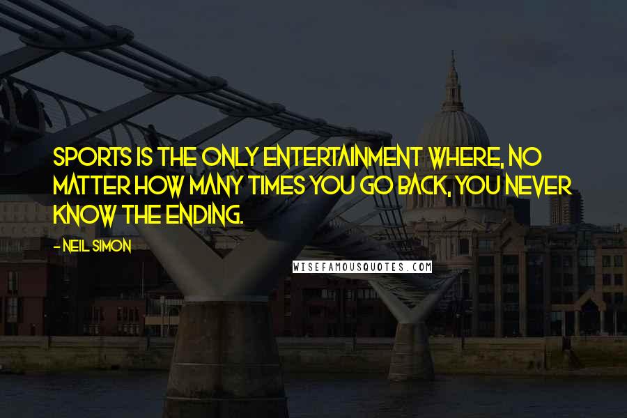 Neil Simon Quotes: Sports is the only entertainment where, no matter how many times you go back, you never know the ending.