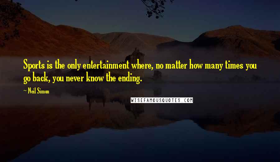 Neil Simon Quotes: Sports is the only entertainment where, no matter how many times you go back, you never know the ending.