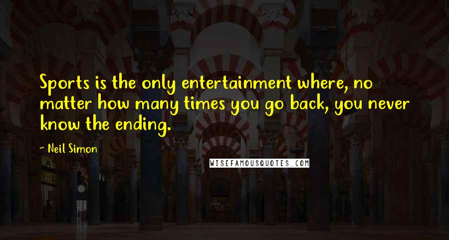 Neil Simon Quotes: Sports is the only entertainment where, no matter how many times you go back, you never know the ending.