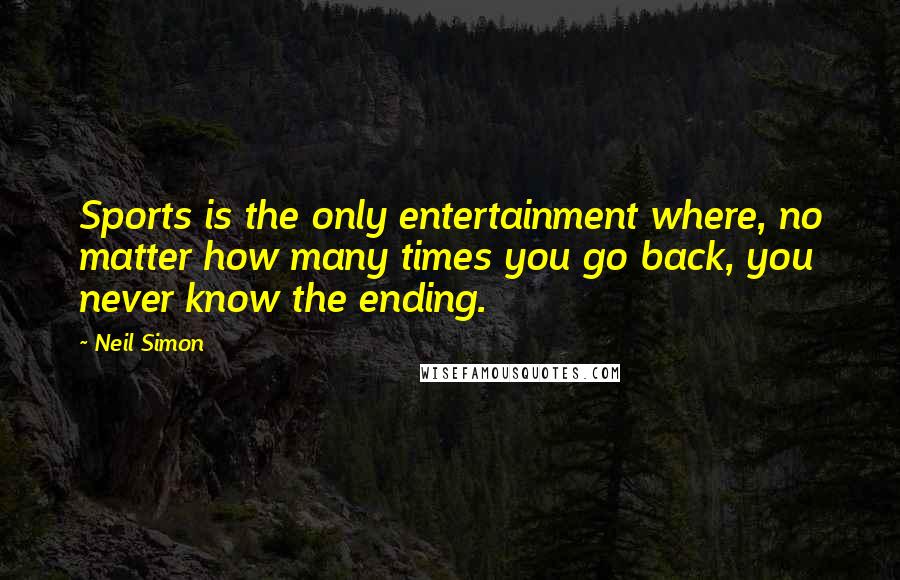 Neil Simon Quotes: Sports is the only entertainment where, no matter how many times you go back, you never know the ending.