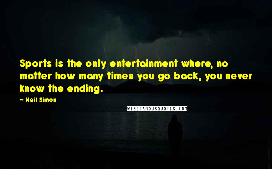 Neil Simon Quotes: Sports is the only entertainment where, no matter how many times you go back, you never know the ending.