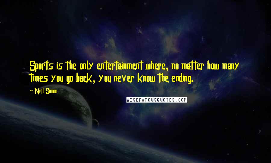 Neil Simon Quotes: Sports is the only entertainment where, no matter how many times you go back, you never know the ending.