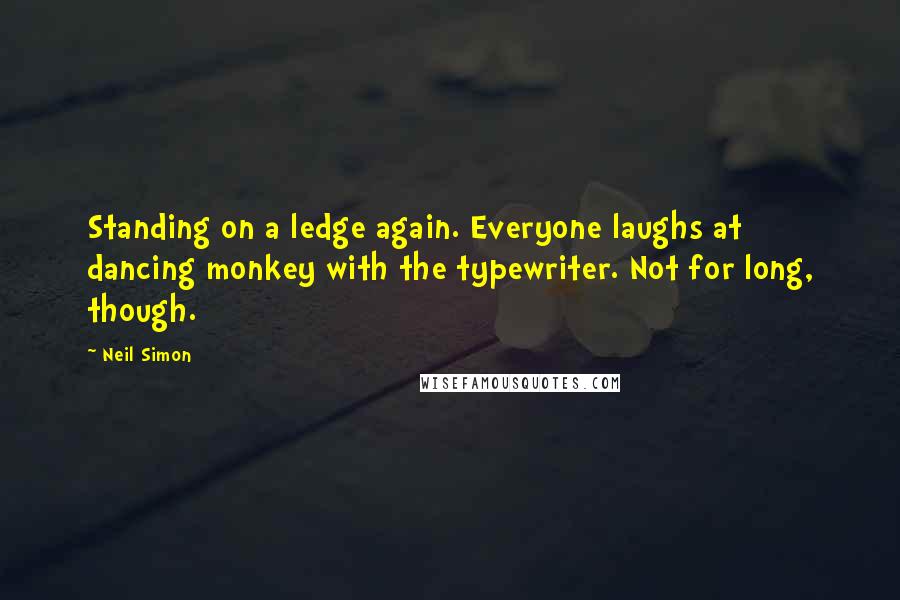 Neil Simon Quotes: Standing on a ledge again. Everyone laughs at dancing monkey with the typewriter. Not for long, though.