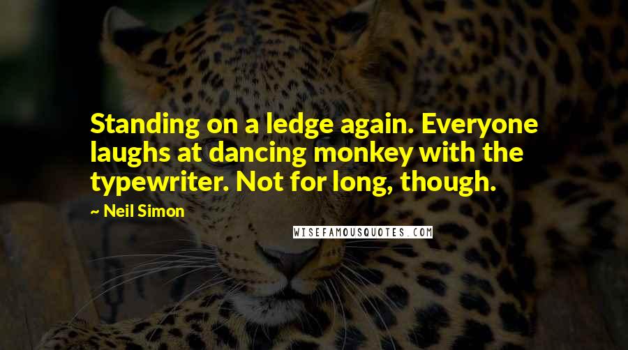Neil Simon Quotes: Standing on a ledge again. Everyone laughs at dancing monkey with the typewriter. Not for long, though.