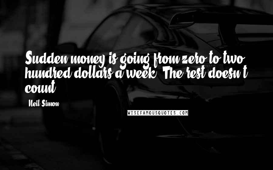 Neil Simon Quotes: Sudden money is going from zero to two hundred dollars a week. The rest doesn't count.