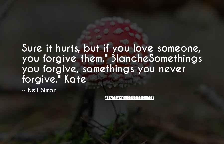 Neil Simon Quotes: Sure it hurts, but if you love someone, you forgive them." BlancheSomethings you forgive, somethings you never forgive." Kate