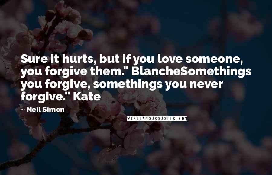 Neil Simon Quotes: Sure it hurts, but if you love someone, you forgive them." BlancheSomethings you forgive, somethings you never forgive." Kate