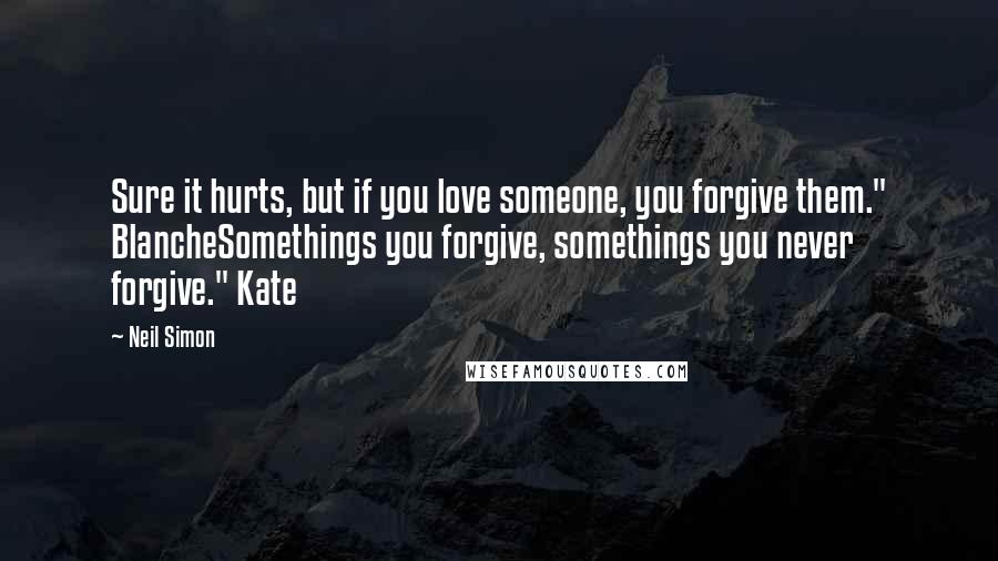 Neil Simon Quotes: Sure it hurts, but if you love someone, you forgive them." BlancheSomethings you forgive, somethings you never forgive." Kate