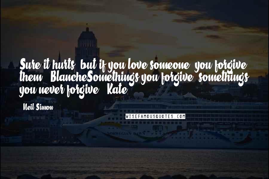 Neil Simon Quotes: Sure it hurts, but if you love someone, you forgive them." BlancheSomethings you forgive, somethings you never forgive." Kate