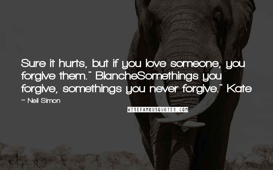 Neil Simon Quotes: Sure it hurts, but if you love someone, you forgive them." BlancheSomethings you forgive, somethings you never forgive." Kate