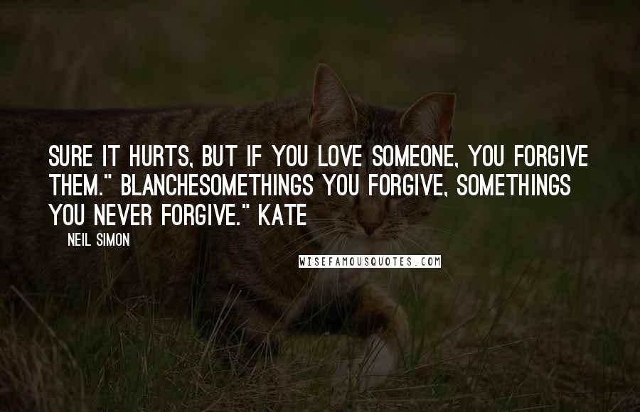 Neil Simon Quotes: Sure it hurts, but if you love someone, you forgive them." BlancheSomethings you forgive, somethings you never forgive." Kate