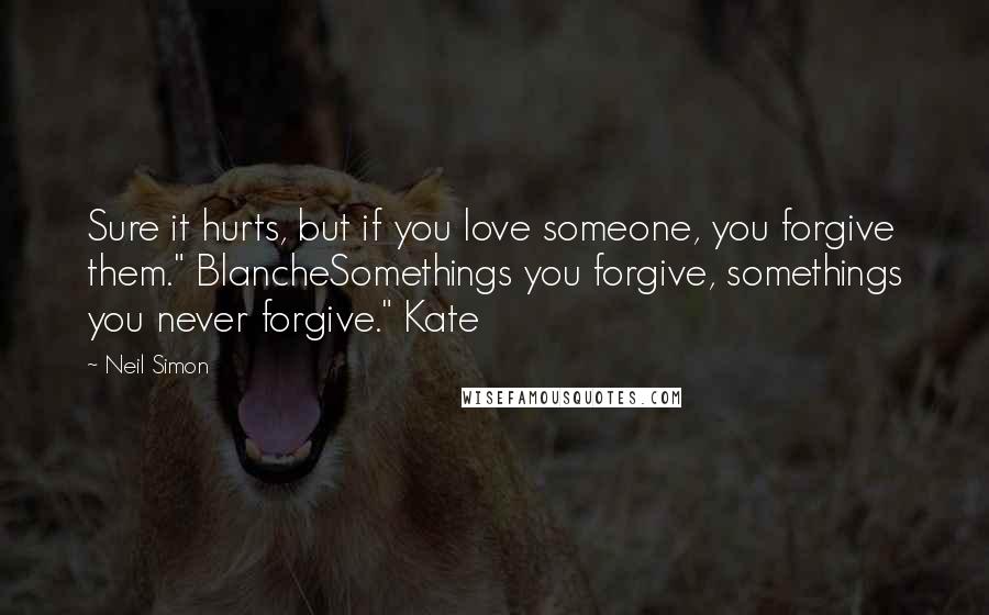 Neil Simon Quotes: Sure it hurts, but if you love someone, you forgive them." BlancheSomethings you forgive, somethings you never forgive." Kate