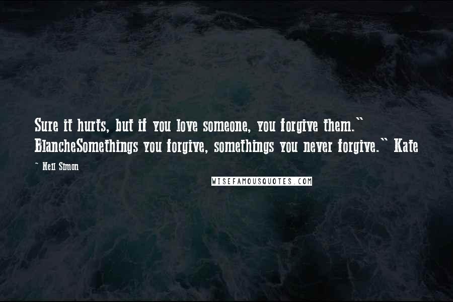 Neil Simon Quotes: Sure it hurts, but if you love someone, you forgive them." BlancheSomethings you forgive, somethings you never forgive." Kate