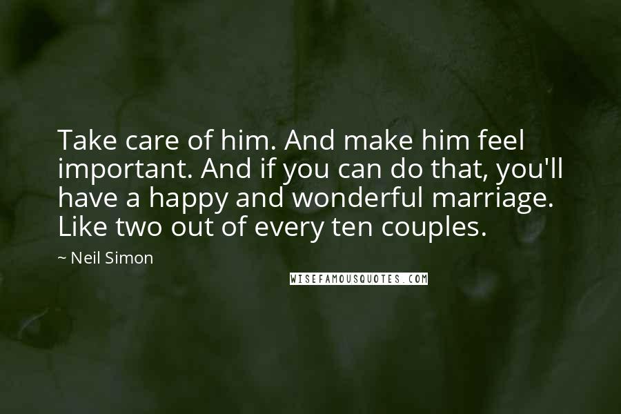 Neil Simon Quotes: Take care of him. And make him feel important. And if you can do that, you'll have a happy and wonderful marriage. Like two out of every ten couples.
